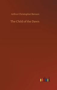 Title: The Child of the Dawn, Author: Arthur Christopher Benson