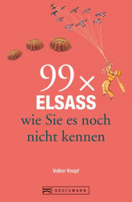 Title: Bruckmann Reiseführer: 99 x Elsass, wie Sie es noch nicht kennen: 99x Kultur, Natur, Essen und Hotspots abseits der bekannten Highlights, Author: Volker Knopf