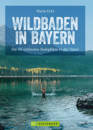 Title: Wildbaden Bayern: Flüsse, Seen, Wasserfälle, die schönsten Badeplätze in der Natur, Author: Maria Eckl