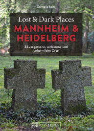 Title: Lost & Dark Places Heidelberg und Mannheim: 33 vergessene, verlassene und unheimliche Orte, Author: Cornelia Lohs