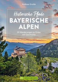 Title: Historische Pfade Bayerische Alpen: 30 Wanderungen zu Orten mit Geschichte, Author: Andreas Gruhle