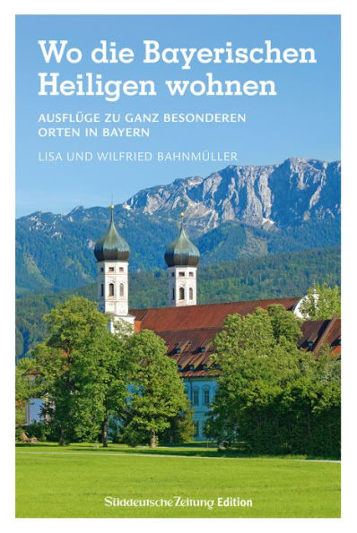 Wo die Bayerischen Heiligen wohnen: Ausflüge zu ganz besonderen Orten in Bayern