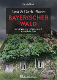 Title: Lost & Dark Places Bayerischer Wald: 33 vergessene, verlassene und unheimliche Orte, Author: Herwig Slezak