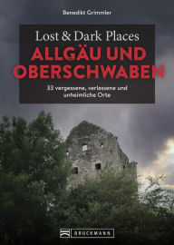 Title: Lost & Dark Places Allgäu & Oberschwaben: 33 vergessene, verlassene und unheimliche Orte, Author: Benedikt Grimmler