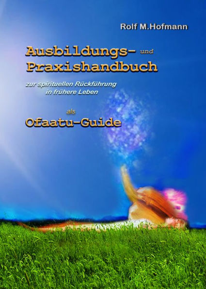 Ausbildungs-und Praxishandbuch: zur spirituellen Rückführung in frühere Leben als Ofaatu-Guide