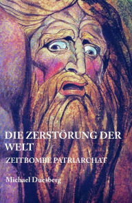 Title: DIE ZERSTÖRUNG DER WELT: Zeitbombe Patriarchat, Author: Michael Duesberg