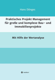 Title: Praktisches Projekt Management für große und komplexe Bau- und Immobilienprojekte: mit Hilfe der Wertanalyse, Author: Hans Dönges