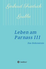 Title: Leben am Parnass III: Das Bekenntnis, Author: Gerhard Friedrich Grabbe