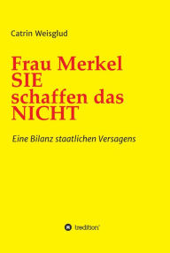 Title: Frau Merkel SIE schaffen das NICHT: Eine Bilanz staatlichen Versagens, Author: Catrin Weisglud