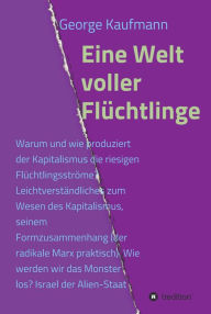 Title: Eine Welt voller Flüchtlinge: Warum und wie produziert der Kapitalismus die riesigen Flüchtlingsströme? Leichtverständliches zum Wesen des Kapitalismus, seinem Formzusammenhang (der radikale Marx praktisch)., Author: George Kaufmann