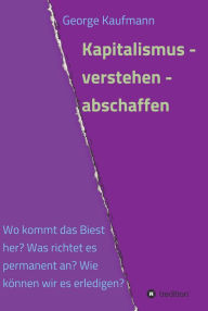 Title: Kapitalismus - verstehen - abschaffen: Wo kommt dieses Biest her? Was richtet es permanent an? Wie können wir es erledigen?, Author: George Kaufmann