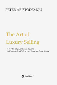 Title: The Art of Luxury Selling: How to Engage Sales Teams to Establish a Culture of Service Excellence, Author: John-Paul Salter