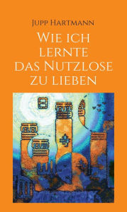 Title: Wie ich lernte das Nutzlose zu lieben, Author: Jupp Hartmann