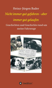 Title: Nicht immer gut gefahren - aber immer gut gelaufen: Geschichten und Geschichte rund um meine Fahrzeuge, Author: Heinz-Jürgen Bader
