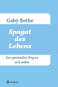 Title: Spagat des Lebens: Ein spiritueller Weg zu sich selbst, Author: Gaby Bothe