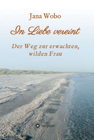 Title: In Liebe vereint: Der Weg zur erwachten, wilden Frau, Author: Jana Wobo