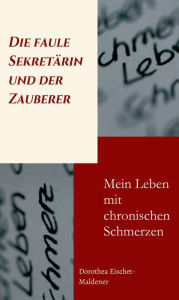 Title: Die faule Sekretärin und der Zauberer: Mein Leben mit chronischen Schmerzen, Author: Dorothea Eischet-Maldener