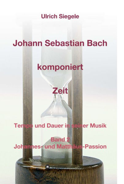 Johann Sebastian Bach komponiert Zeit: Tempo und Dauer in seiner Musik, Band 2: Johannes- und Matthäus-Passion