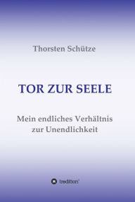 Title: TOR ZUR SEELE: Mein endliches Verhältnis zur Unendlichkeit, Author: Thorsten Schütze