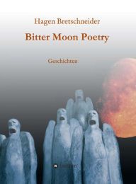 Title: Bitter Moon Poetry: Geschichten, Author: Hagen Bretschneider