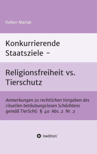 Title: Konkurrierende Staatsziele - Religionsfreiheit vs. Tierschutz: Anmerkungen zu rechtlichen Vorgaben des rituellen betäubungslosen Schächtens gemäß TierSchG § 4a Abs. 2 Nr. 2, Author: Volker Mariak