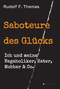 Title: Saboteure des Glücks: Ich und meine Negaholiker, Hater, Mobber & Co., Author: Rudolf F. Thomas