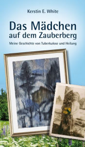 Title: Das Mädchen auf dem Zauberberg: Meine Geschichte von Tuberkulose und Heilung, Author: Kerstin E. White