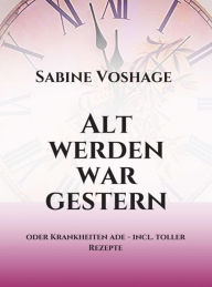 Title: Alt werden war gestern: oder Krankheiten ade - incl. toller Rezepte, Author: Sabine Voshage