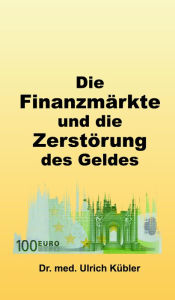 Title: Die Finanzmärkte und die Zerstörung des Geldes, Author: Dr. med Ulrich Kübler