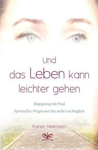 Title: Und das Leben kann leichter gehen: Begegnung mit Paul, Spiritueller Wegweiser für mehr Leichtigkeit, Author: Karen Heitmann