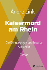 Title: Kaisermord am Rhein: Die Erinnerungen des Severus Alexander, Author: André Link