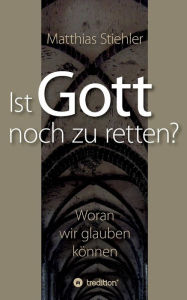 Title: Ist Gott noch zu retten?: Woran wir glauben können, Author: Matthias Stiehler