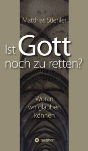 Title: Ist Gott noch zu retten?: Woran wir glauben können, Author: Matthias Stiehler