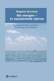 Title: Bis morgen - in zweieinhalb Jahren: Segelgeschichten zwischen Schleswig und Havanna, Author: Regula Gurtner