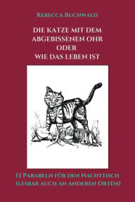 Title: DIE KATZE MIT DEM ABGEBISSENEN OHR oder WIE DAS LEBEN IST: 13 Parabeln für den Nachttisch (lesbar auch an anderen Orten), Author: Rebecca Buchwald