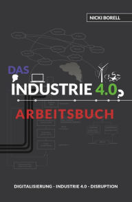 Title: Das Industrie 4.0 Arbeitsbuch: Sind Digitalisierung, Industrie 4.0 und Disruption unterschiedliche Dinge?!, Author: Nicki Borell