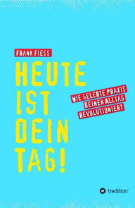 Title: Heute ist dein Tag: Wie gelebte Praxis deinen Alltag revolutioniert, Author: Frank Fiess