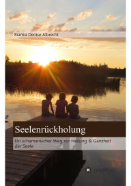 Title: Seelenrückholung: Ein schamanischer Weg zur Heilung & Ganzheit der Seele, Author: Bianka Denise Albrecht