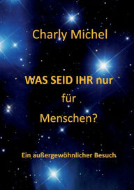 Title: WAS SEID IHR nur für Menschen: Ein außergewöhnlicher Besuch, Author: Charly Michel