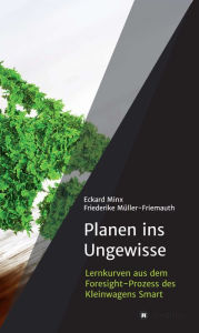 Title: Planen ins Ungewisse: Lernkurven aus dem Foresight-Prozess des Kleinwagens Smart, Author: Eckard Minx