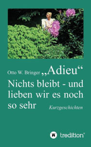 Title: Adieu: Nichts bleibt - und lieben wir es noch so sehr, Author: Otto W. Bringer