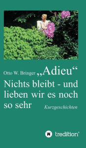 Title: Adieu: Nichts bleibt - und lieben wir es noch so sehr, Author: Otto W. Bringer