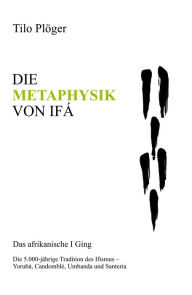 Title: DIE METAPHYSIK VON IFÁ: DAS AFRIKANISCHE I GING, Author: Tilo Plöger