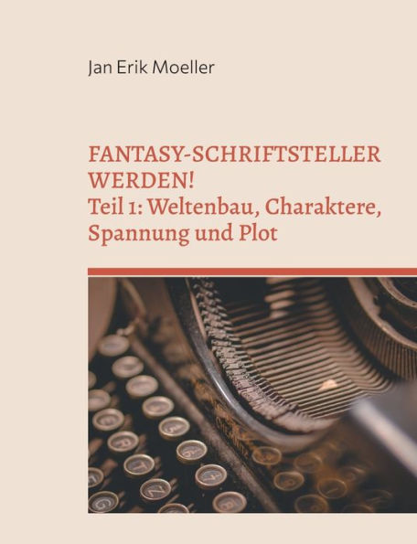 Fantasy-Schriftsteller werden!: Teil 1: Weltenbau, Charaktere, Spannung und Plot