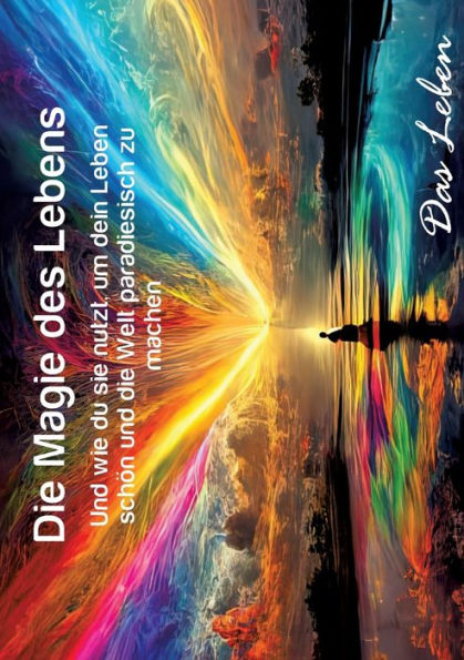Die Magie des Lebens: Und wie du sie nutzt, um dein Leben schï¿½n und die Welt paradiesisch zu machen