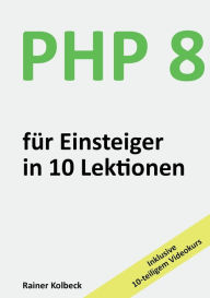 Title: PHP 8 fï¿½r Einsteiger in 10 Lektionen: PHP schnell, effektiv und ergebnisorientiert erlernen, Author: Rainer Kolbeck