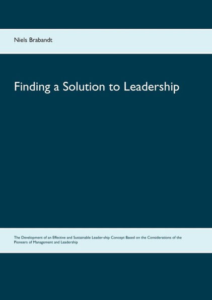 Finding a Solution to Leadership: The Development of an Effective and Sustainable Leader-ship Concept Based on the Considerations of the Pioneers of Management and Leadership