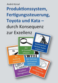 Title: Produktionssystem, Fertigungssteuerung, Toyota und Kata: durch Konsequenz zur Exzellenz, Author: Andre Kïrzel