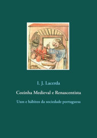 Title: Cozinha Medieval e Renascentista: Usos e hábitos da sociedade portuguesa, Author: I J Lacerda