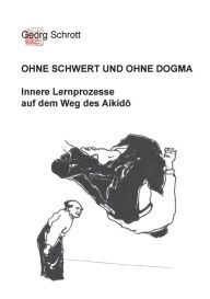 Title: Ohne Schwert und ohne Dogma: Innere Lernprozesse auf dem Weg des Aikido, Author: Georg Schrott